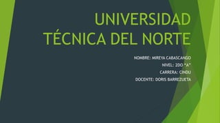 UNIVERSIDAD 
TÉCNICA DEL NORTE 
NOMBRE: MIREYA CABASCANGO 
NIVEL: 2DO “A” 
CARRERA: CINDU 
DOCENTE: DORIS BARREZUETA 
 