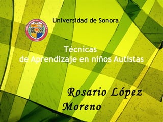 Universidad de Sonora Técnicas  de Aprendizaje en niños Autistas   Rosario López Moreno 