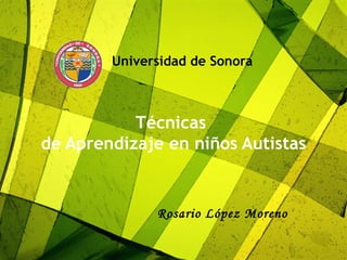 Universidad de Sonora Técnicas  de Aprendizaje en niños Autistas   Rosario López Moreno 