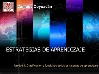 Campus Coyoacán




ESTRATEGIAS DE APRENDIZAJE

  Unidad 1. Clasificación y funciones de las estrategias de aprendizaje
 