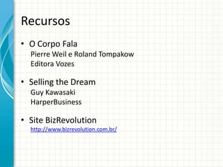 Recursos
• O Corpo Fala
  Pierre Weil e Roland Tompakow
  Editora Vozes

• Selling the Dream
  Guy Kawasaki
  HarperBusiness

• Site BizRevolution
  http://www.bizrevolution.com.br/
 