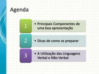 Agenda

         • Principais Componentes de
    1      uma boa apresentação


    2    • Dicas de como se preparar


         • A Utilização das Linguagens
    3      Verbal e Não-Verbal
 