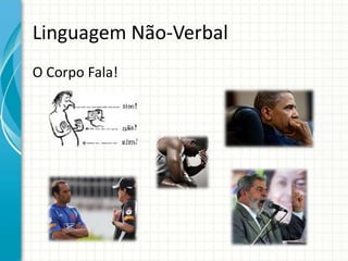 Linguagem Não-Verbal
O Corpo Fala!
 