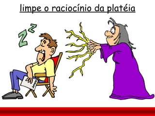 limpe o raciocínio da platéia
 