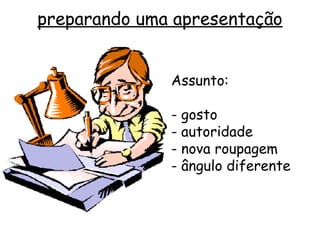 preparando uma apresentação


              Assunto:

              - gosto
              - autoridade
              - nova roupagem
              - ângulo diferente
 