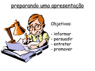 preparando uma apresentação


              Objetivos:

              - informar
              - persuadir
              - entreter
              - promover
 