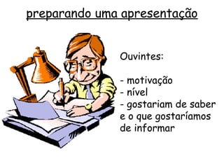 preparando uma apresentação


              Ouvintes:

              - motivação
              - nível
              - gostariam de saber
              e o que gostaríamos
              de informar
 