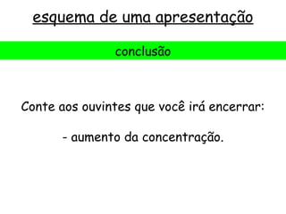 esquema de uma apresentação

               conclusão



Conte aos ouvintes que você irá encerrar:

      - aumento da concentração.
 