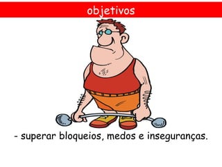 objetivos




- superar bloqueios, medos e inseguranças.
 