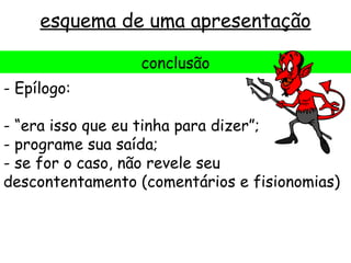 esquema de uma apresentação

                  conclusão
- Epílogo:

- “era isso que eu tinha para dizer”;
- programe sua saída;
- se for o caso, não revele seu
descontentamento (comentários e fisionomias)
 