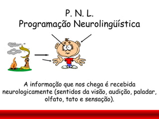 P. N. L.
     Programação Neurolingüística




       A informação que nos chega é recebida
neurologicamente (sentidos da visão, audição, paladar,
              olfato, tato e sensação).
 