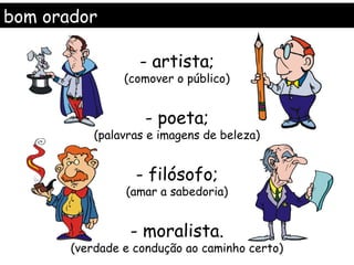 bom orador

                   - artista;
                (comover o público)


                    - poeta;
           (palavras e imagens de beleza)


                  - filósofo;
                (amar a sabedoria)


                 - moralista.
       (verdade e condução ao caminho certo)
 