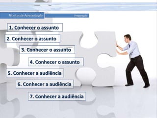 Técnicas de ApresentaçãoPreparação1. Conhecer o assunto2. Conhecer o assunto3. Conhecer o assunto4. Conhecer o assunto5. Conhecer a audiência6. Conhecer a audiência7. Conhecer a audiência