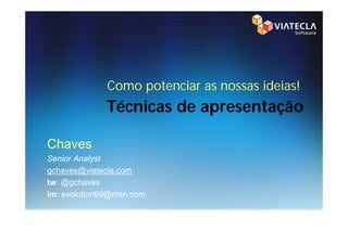 Como potenciar as nossas ideias!
             Técnicas de apresentação

Chaves
Senior Analyst
gchaves@viatecla.com
tw: @gchaves
im: evolution69@msn.com
 