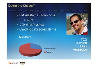 Quem é o Chaves?

     •   Entusiasta da Tecnologia
     •   IT -> DEV
     •   Client tech driven
     •   Envolvido no Ecossistema

         Microsoft
                                           TCG
                                       Microsoft
                                          fullsix
                          Developer
                                      VIATECLA
                          Speaker
 