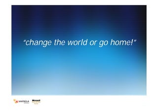 “change the world or go home!”
 