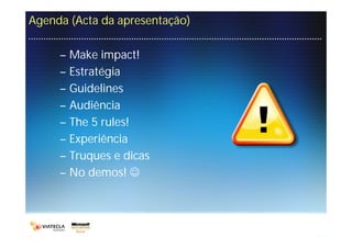 Agenda (Acta da apresentação)

     –   Make impact!
     –   Estratégia
     –   Guidelines
     –   Audiência
     –   The 5 rules!
     –   Experiência
     –   Truques e dicas
     –   No demos! 
 