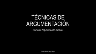 TÉCNICAS DE
ARGUMENTACIÓN
Curso de Argumentación Jurídica
Alvaro Hernan Mejia Mejia
 