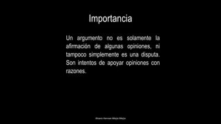 Importancia
Un argumento no es solamente la
afirmación de algunas opiniones, ni
tampoco simplemente es una disputa.
Son intentos de apoyar opiniones con
razones.
Alvaro Hernan Mejia Mejia
 