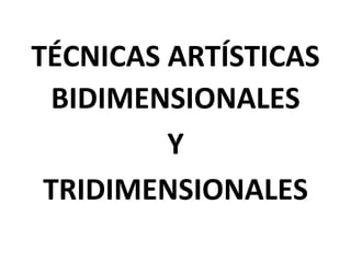 TÉCNICAS ARTÍSTICAS
BIDIMENSIONALES
Y
TRIDIMENSIONALES
 