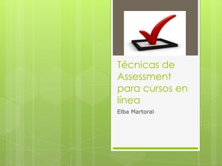 Técnicas de
Assessment
para cursos en
línea
Elba Martoral
 