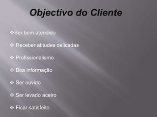 Objectivo do Cliente
Ser bem atendido
 Receber atitudes delicadas
 Profissionalismo
 Boa informação
 Ser ouvido
 Ser levado aceiro
 Ficar satisfeito
 