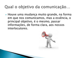  Houve uma mudança muito grande, na forma
em que nos comunicamos, mas a essência, o
principal objetivo, é o mesmo, passar
informações, de forma clara, aos nossos
interlocutores.
 