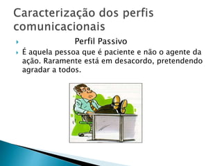  Perfil Passivo
 É aquela pessoa que é paciente e não o agente da
ação. Raramente está em desacordo, pretendendo
agradar a todos.
 