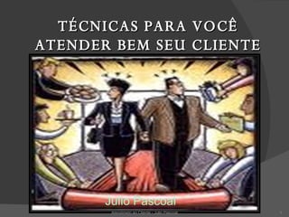 TÉCNICAS PARA VOCÊ ATENDER BEM SEU CLIENTE ,[object Object],Atendimeto ao Cliente - Julio Pascoal 