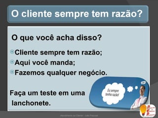 Atendimento ao Cliente - Julio Pascoal O que você acha disso? Cliente sempre tem razão; Aqui você manda; Fazemos qualquer negócio. Faça um teste em uma lanchonete. 