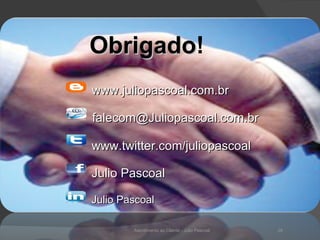Obrigado ! Atendimento ao Cliente - Julio Pascoal www.juliopascoal.com.br Julio Pascoal www.twitter.com/juliopascoal Julio Pascoal  [email_address] 