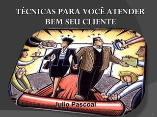 TÉCNICAS PARA VOCÊ ATENDER BEM SEU CLIENTE Julio Pascoal 