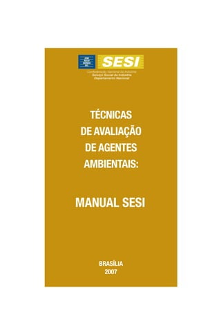 TÉCNICAS
DE AVALIAÇÃO
DE AGENTES
AMBIENTAIS:
MANUAL SESI
BRASÍLIA
2007
Confederação Nacional da Indústria
Serviço Social da Indústria
Departamento Nacional
 