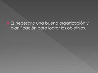 Es necesario una buena organización y planificación para lograr los objetivos.