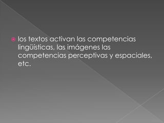 los textos activan las competencias lingüísticas, las imágenes las competencias perceptivas y espaciales, etc. 