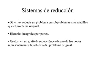 Sistemas de reducción
• Objetivo: reducir un problema en subproblemas más sencillos
que el problema original.
• Ejemplo: integrales por partes.
• Grafos: en un grafo de reducción, cada uno de los nodos
representan un subproblema del problema original.
 