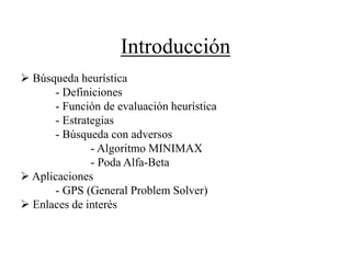 Introducción
 Búsqueda heurística
- Definiciones
- Función de evaluación heurística
- Estrategias
- Búsqueda con adversos
- Algoritmo MINIMAX
- Poda Alfa-Beta
 Aplicaciones
- GPS (General Problem Solver)
 Enlaces de interés
 