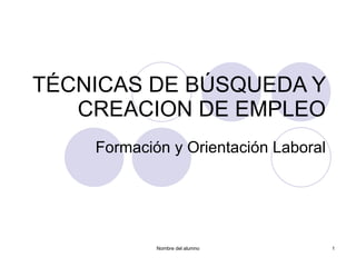 TÉCNICAS DE BÚSQUEDA Y CREACION DE EMPLEO Formación y Orientación Laboral Nombre del alumno 