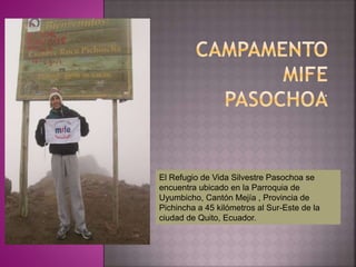 .
El Refugio de Vida Silvestre Pasochoa se
encuentra ubicado en la Parroquia de
Uyumbicho, Cantón Mejía , Provincia de
Pichincha a 45 kilómetros al Sur-Este de la
ciudad de Quito, Ecuador.
 