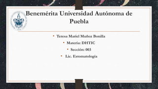 Benemérita Universidad Autónoma de 
Puebla 
• Teresa Mariel Muñoz Bonilla 
• Materia: DHTIC 
• Sección: 003 
• Lic. Estomatología 
 