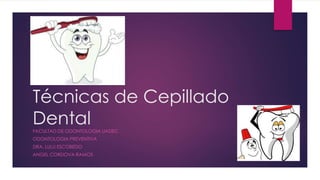 Técnicas de Cepillado
DentalFACULTAD DE ODONTOLOGIA UADEC
ODONTOLOGIA PREVENTIVA
DRA. LULU ESCOBEDO
ANGEL CORDOVA RAMOS
 