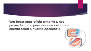 Una boca sana refleja armonía & nos
proyecta como personas que cuidamos
nuestra salud & nuestra apariencia.
 