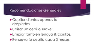 Recomendaciones Generales
Cepillar dientes apenas te
despiertes.
Utilizar un cepillo suave.
Limpiar también lengua & carrillos.
Renueva tu cepillo cada 3 meses.
 