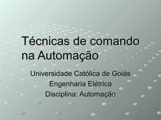 Técnicas de comandoTécnicas de comando
na Automaçãona Automação
Universidade Católica de GoiásUniversidade Católica de Goiás
Engenharia ElétricaEngenharia Elétrica
Disciplina: AutomaçãoDisciplina: Automação
 