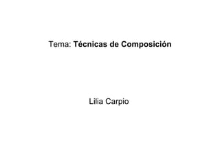 Tema: Técnicas de Composición
Lilia Carpio
 