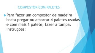 COMPOSTOR COM PALETES
Para fazer um compostor de madeira
basta pregar ou amarrar 4 paletes usadas
e com mais 1 palete, fazer a tampa.
Instruções:
 