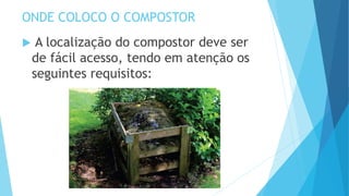 ONDE COLOCO O COMPOSTOR
 A localização do compostor deve ser
de fácil acesso, tendo em atenção os
seguintes requisitos:
 