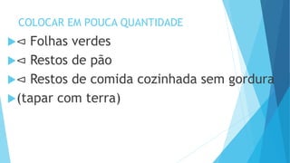COLOCAR EM POUCA QUANTIDADE
⊲ Folhas verdes
⊲ Restos de pão
⊲ Restos de comida cozinhada sem gordura
(tapar com terra)
 