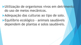 Utilização de organismos vivos em detrimento
do uso de meios mecânicos.
Adequação das culturas ao tipo de solo.
Equilíbrio ecológico - animais saudáveis
dependem de plantas e solos saudáveis.
 