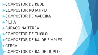 COMPOSTOR DE REDE
COMPOSTOR ROTATIVO
COMPOSTOR DE MADEIRA
PILHA
BURACO NA TERRA
COMPOSTOR DE TIJOLO
COMPOSTOR DE BALDE SIMPLES
CERCA
COMPOSTOR DE BALDE DUPLO
 
